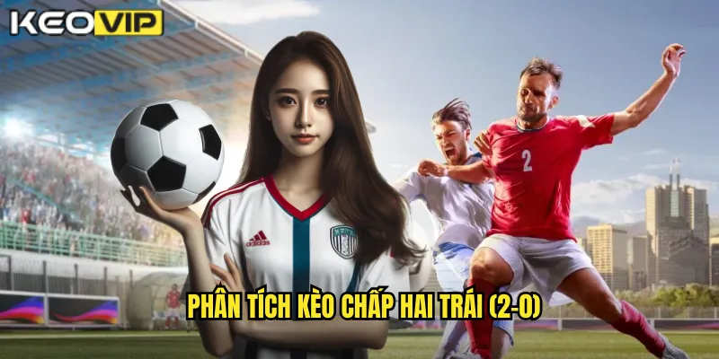 Phân tích kèo chấp hai trái (2-0)