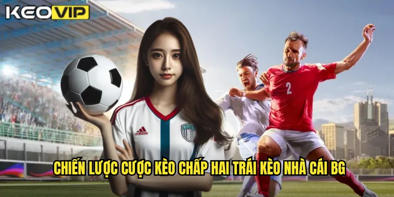 Chiến lược cược kèo chấp hai trái kèo nhà cái bg