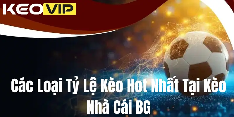 Các Loại Tỷ Lệ Kèo Hot Nhất Tại Kèo Nhà Cái BG